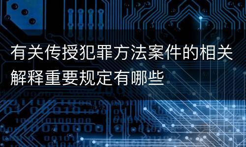 有关传授犯罪方法案件的相关解释重要规定有哪些