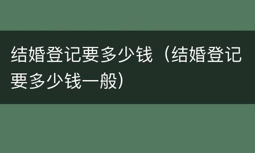 结婚登记要多少钱（结婚登记要多少钱一般）