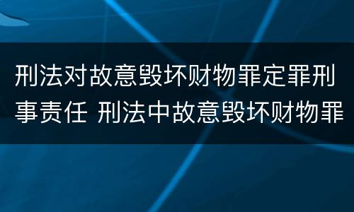 刑法对故意毁坏财物罪定罪刑事责任 刑法中故意毁坏财物罪的规定有哪些