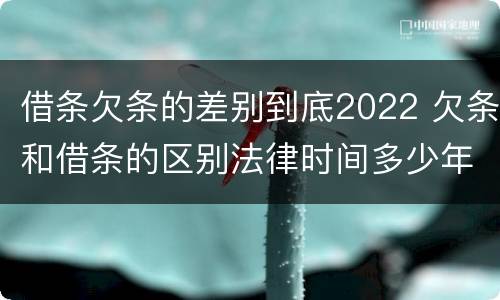 借条欠条的差别到底2022 欠条和借条的区别法律时间多少年