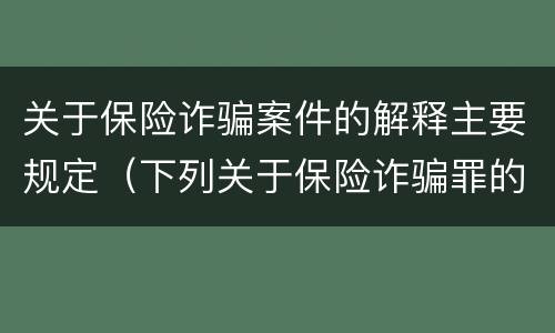 关于保险诈骗案件的解释主要规定（下列关于保险诈骗罪的说法错误的是）
