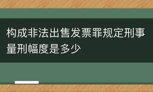 构成非法出售发票罪规定刑事量刑幅度是多少