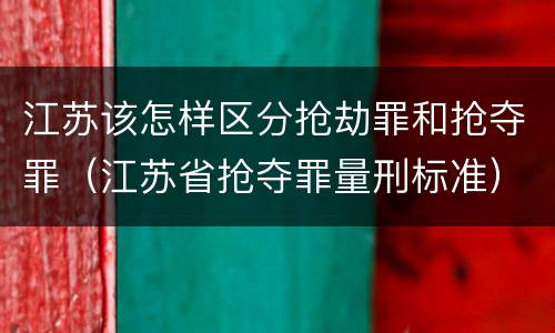 江苏该怎样区分抢劫罪和抢夺罪（江苏省抢夺罪量刑标准）