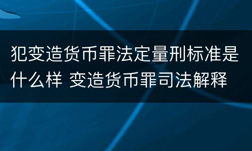犯变造货币罪法定量刑标准是什么样 变造货币罪司法解释