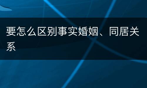 要怎么区别事实婚姻、同居关系