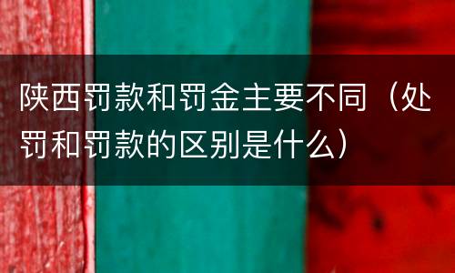 陕西罚款和罚金主要不同（处罚和罚款的区别是什么）