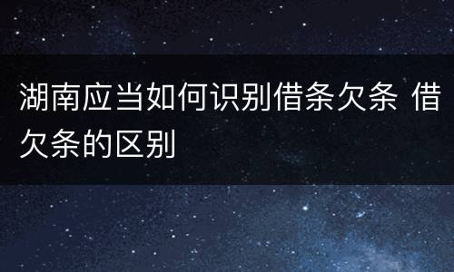 湖南应当如何识别借条欠条 借欠条的区别