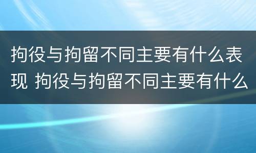 拘役与拘留不同主要有什么表现 拘役与拘留不同主要有什么表现呢