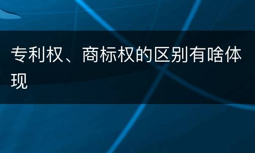 专利权、商标权的区别有啥体现