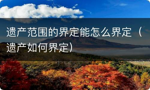 遗产范围的界定能怎么界定（遗产如何界定）