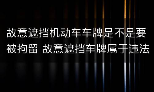 故意遮挡机动车车牌是不是要被拘留 故意遮挡车牌属于违法行为吗