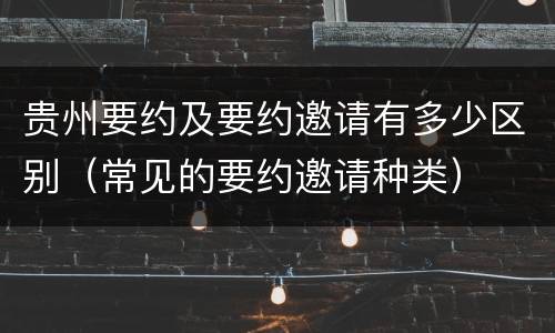 贵州要约及要约邀请有多少区别（常见的要约邀请种类）