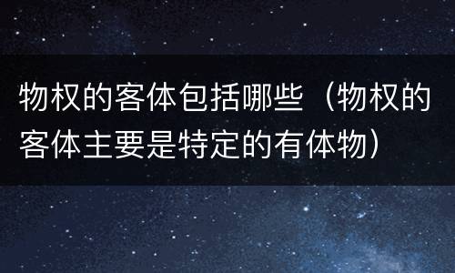 物权的客体包括哪些（物权的客体主要是特定的有体物）