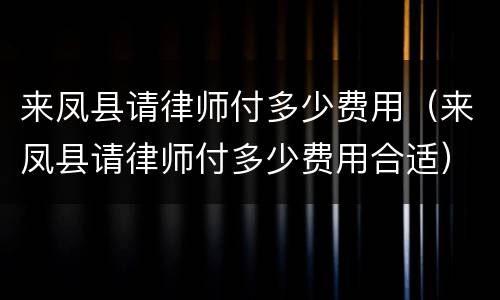 来凤县请律师付多少费用（来凤县请律师付多少费用合适）