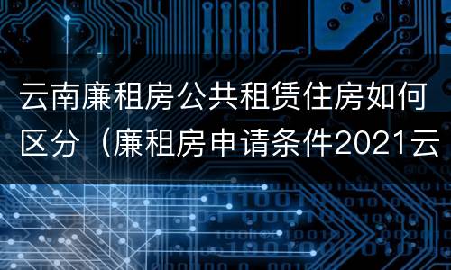 云南廉租房公共租赁住房如何区分（廉租房申请条件2021云南）