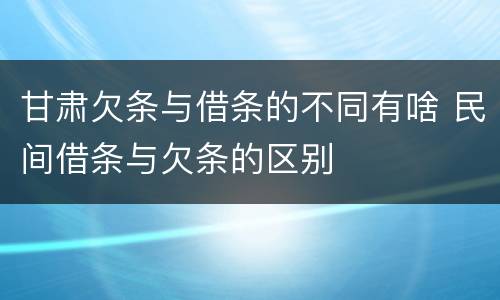 甘肃欠条与借条的不同有啥 民间借条与欠条的区别