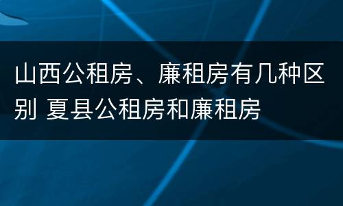 山西公租房、廉租房有几种区别 夏县公租房和廉租房