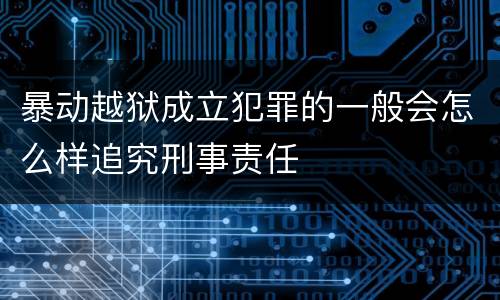 暴动越狱成立犯罪的一般会怎么样追究刑事责任