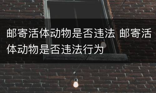 邮寄活体动物是否违法 邮寄活体动物是否违法行为