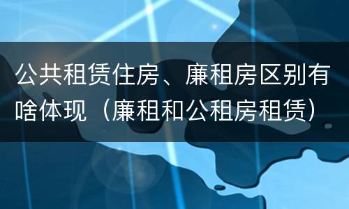公共租赁住房、廉租房区别有啥体现（廉租和公租房租赁）