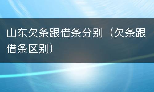 山东欠条跟借条分别（欠条跟借条区别）