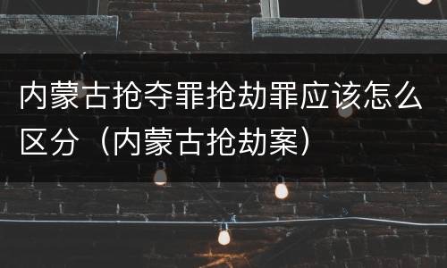 内蒙古抢夺罪抢劫罪应该怎么区分（内蒙古抢劫案）