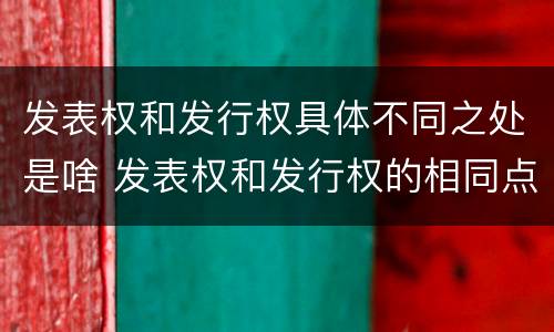发表权和发行权具体不同之处是啥 发表权和发行权的相同点