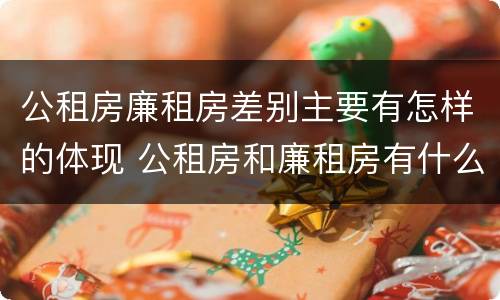 公租房廉租房差别主要有怎样的体现 公租房和廉租房有什么区别?用户可以住一辈子吗?