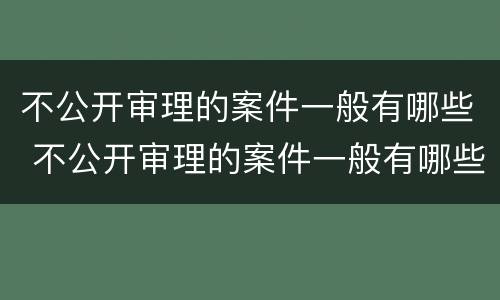 不公开审理的案件一般有哪些 不公开审理的案件一般有哪些情形