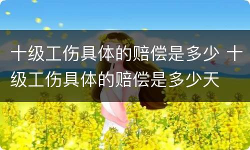十级工伤具体的赔偿是多少 十级工伤具体的赔偿是多少天