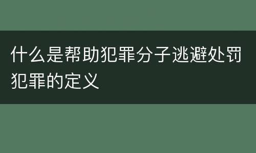 什么是帮助犯罪分子逃避处罚犯罪的定义