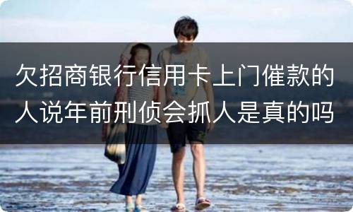 欠招商银行信用卡上门催款的人说年前刑侦会抓人是真的吗