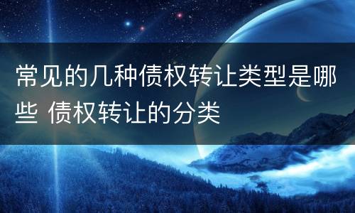 常见的几种债权转让类型是哪些 债权转让的分类