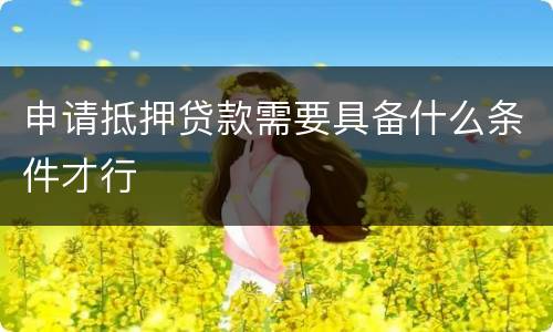 申请抵押贷款需要具备什么条件才行