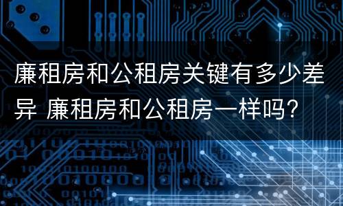 廉租房和公租房关键有多少差异 廉租房和公租房一样吗?