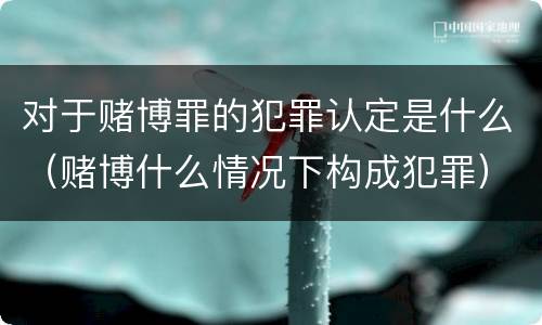 对于赌博罪的犯罪认定是什么（赌博什么情况下构成犯罪）
