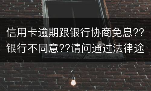 信用卡逾期跟银行协商免息??银行不同意??请问通过法律途径能免息