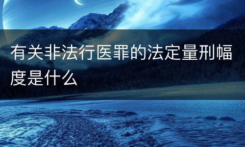 有关非法行医罪的法定量刑幅度是什么
