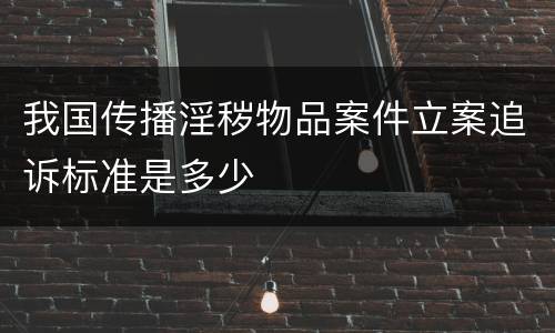我国传播淫秽物品案件立案追诉标准是多少
