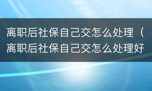 离职后社保自己交怎么处理（离职后社保自己交怎么处理好）