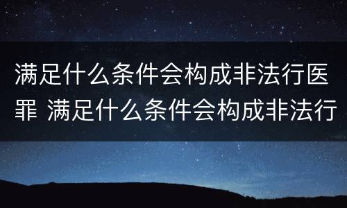 满足什么条件会构成非法行医罪 满足什么条件会构成非法行医罪呢