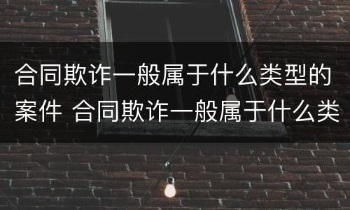 合同欺诈一般属于什么类型的案件 合同欺诈一般属于什么类型的案件呢