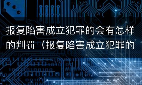 报复陷害成立犯罪的会有怎样的判罚（报复陷害成立犯罪的会有怎样的判罚呢）