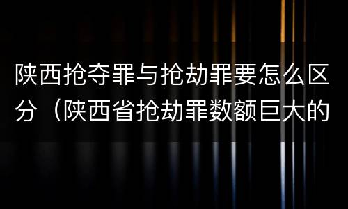 陕西抢夺罪与抢劫罪要怎么区分（陕西省抢劫罪数额巨大的标准）