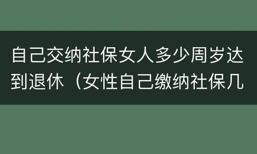 自己交纳社保女人多少周岁达到退休（女性自己缴纳社保几岁可以退休）