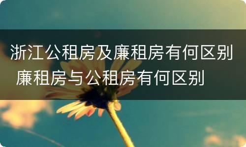 浙江公租房及廉租房有何区别 廉租房与公租房有何区别