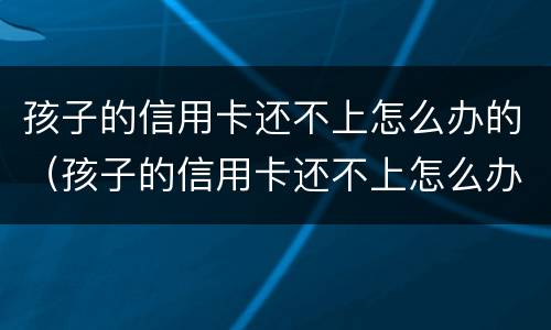 孩子的信用卡还不上怎么办的（孩子的信用卡还不上怎么办的呢）