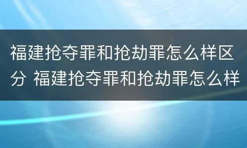 福建抢夺罪和抢劫罪怎么样区分 福建抢夺罪和抢劫罪怎么样区分的
