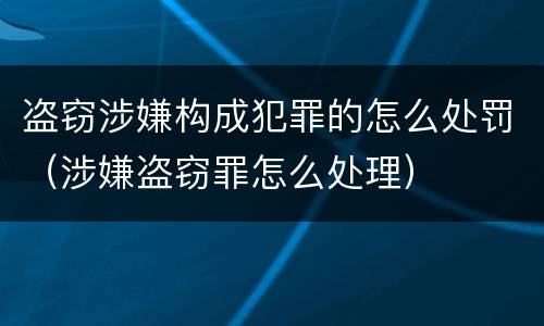 盗窃涉嫌构成犯罪的怎么处罚（涉嫌盗窃罪怎么处理）