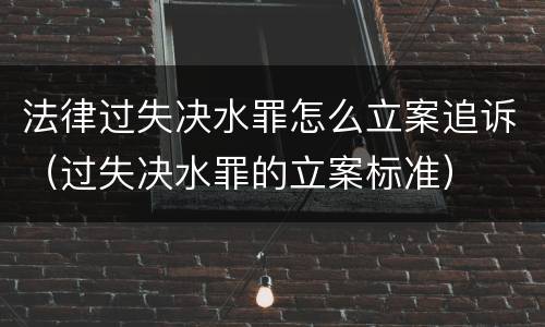 法律过失决水罪怎么立案追诉（过失决水罪的立案标准）